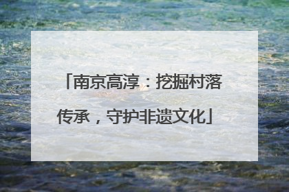 南京高淳：挖掘村落传承，守护非遗文化