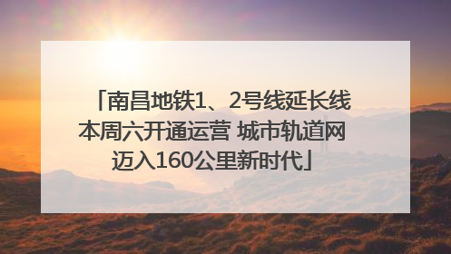 南昌地铁1、2号线延长线本周六开通运营 城市轨道网迈入160公里新时代