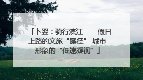 卜翌：骑行滨江——假日上路的文旅“蹊径” 城市形象的“低速凝视”