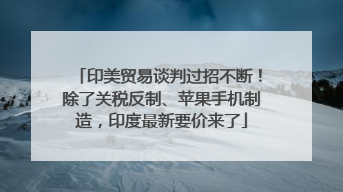 印美贸易谈判过招不断！除了关税反制、苹果手机制造，印度最新要价来了