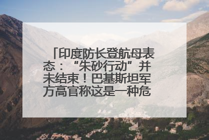 印度防长登航母表态：“朱砂行动”并未结束！巴基斯坦军方高官称这是一种危险的状况……