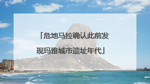 危地马拉确认此前发现玛雅城市遗址年代