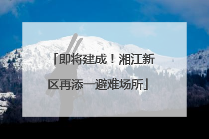即将建成！湘江新区再添一避难场所