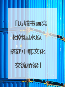 历城书画亮相韩国水原 搭建中韩文化交流桥梁