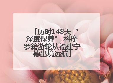 历时148天“深度保养” 科摩罗籍游轮从福建宁德出境远航