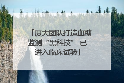 厦大团队打造血糖监测“黑科技” 已进入临床试验