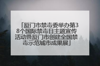 厦门市禁毒委举办第38个国际禁毒日主题宣传活动暨厦门市创建全国禁毒示范城市成果展