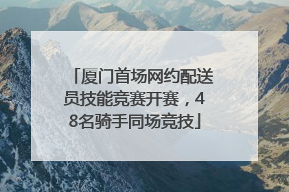 厦门首场网约配送员技能竞赛开赛，48名骑手同场竞技