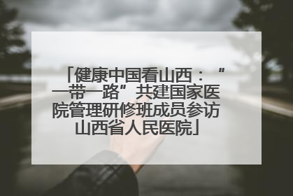 健康中国看山西：“一带一路”共建国家医院管理研修班成员参访山西省人民医院