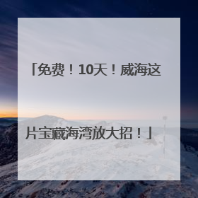 免费！10天！威海这片宝藏海湾放大招！