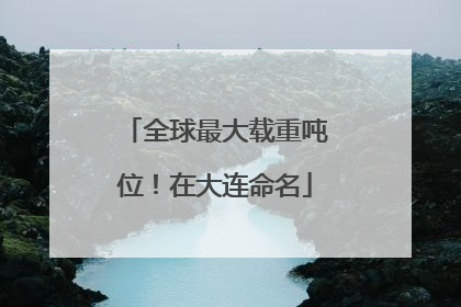 全球最大载重吨位！在大连命名