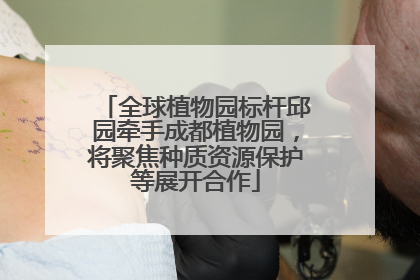 全球植物园标杆邱园牵手成都植物园，将聚焦种质资源保护等展开合作