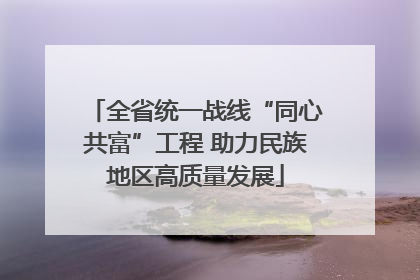 全省统一战线“同心共富”工程 助力民族地区高质量发展