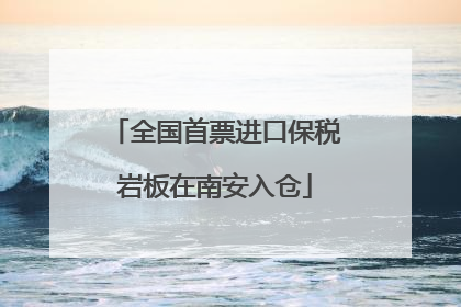 全国首票进口保税岩板在南安入仓