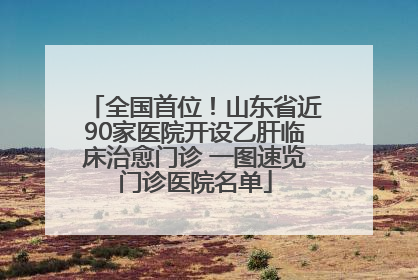 全国首位！山东省近90家医院开设乙肝临床治愈门诊 一图速览门诊医院名单