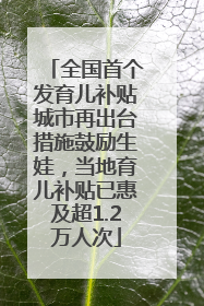 全国首个发育儿补贴城市再出台措施鼓励生娃，当地育儿补贴已惠及超1.2万人次