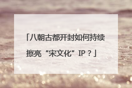 八朝古都开封如何持续擦亮“宋文化”IP？