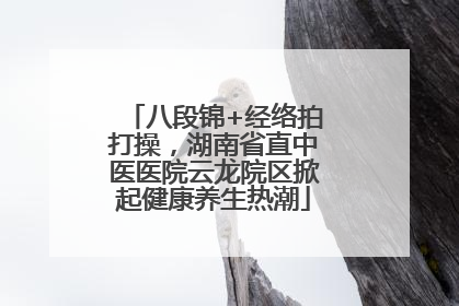 八段锦+经络拍打操，湖南省直中医医院云龙院区掀起健康养生热潮