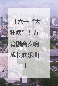 六一“大狂欢”！五育融合奏响成长欢乐曲