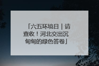 六五环境日｜请查收！河北交出沉甸甸的绿色答卷
