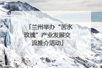 兰州举办“苦水玫瑰”产业发展交流推介活动