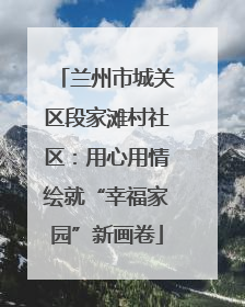 兰州市城关区段家滩村社区：用心用情绘就“幸福家园”新画卷