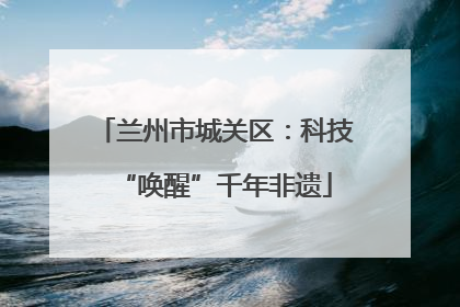 兰州市城关区：科技“唤醒”千年非遗