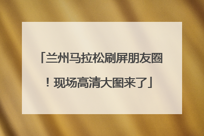 兰州马拉松刷屏朋友圈！现场高清大图来了