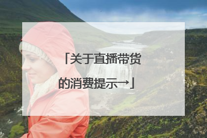 关于直播带货的消费提示→