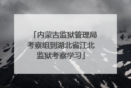 内蒙古监狱管理局考察组到湖北省江北监狱考察学习