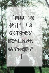再见“老伙计”！36岁的武汉舵落口变电站华丽转型