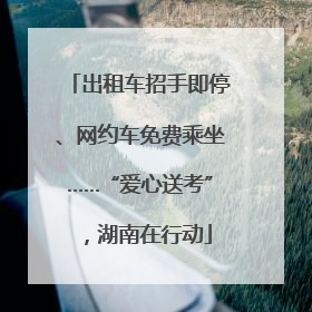 出租车招手即停、网约车免费乘坐……“爱心送考”，湖南在行动