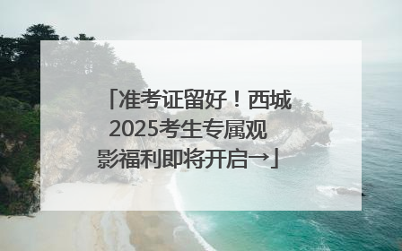 准考证留好！西城2025考生专属观影福利即将开启→