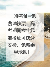 准考证=免费地铁票！高考期间考生凭准考证可快速安检、免费乘坐地铁