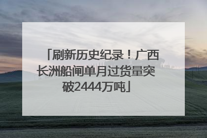 刷新历史纪录！广西长洲船闸单月过货量突破2444万吨