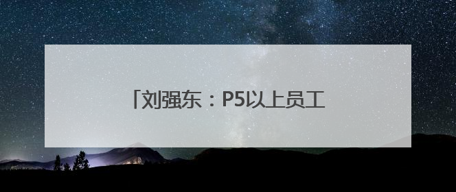 刘强东：P5以上员工薪水基本上都翻倍，“京东从没卖过假货”