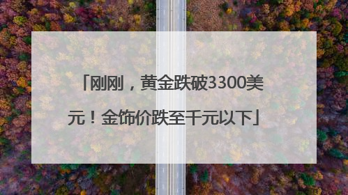 刚刚，黄金跌破3300美元！金饰价跌至千元以下