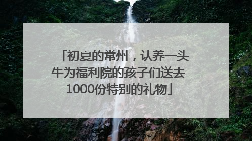初夏的常州，认养一头牛为福利院的孩子们送去1000份特别的礼物