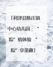利津县陈庄镇中心幼儿园：“粽”情体验 “粽”享童趣