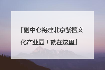 副中心将建北京紫檀文化产业园！就在这里
