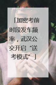 加密考前时段发车频率，武汉公交开启“送考模式”
