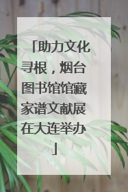 助力文化寻根，烟台图书馆馆藏家谱文献展在大连举办
