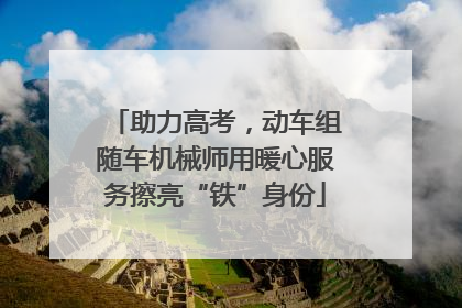 助力高考，动车组随车机械师用暖心服务擦亮“铁”身份