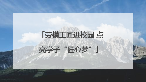 劳模工匠进校园 点亮学子“匠心梦”