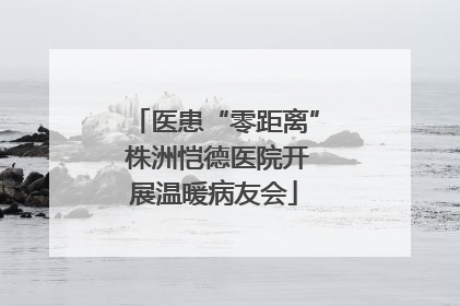 医患“零距离” 株洲恺德医院开展温暖病友会