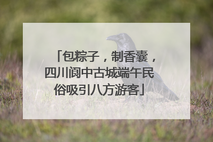 包粽子，制香囊，四川阆中古城端午民俗吸引八方游客