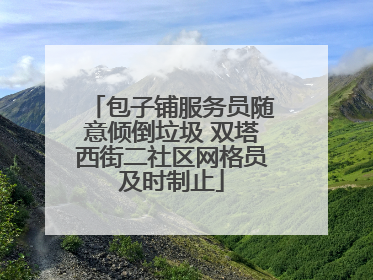 包子铺服务员随意倾倒垃圾 双塔西街二社区网格员及时制止