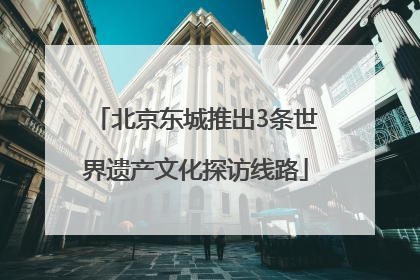 北京东城推出3条世界遗产文化探访线路