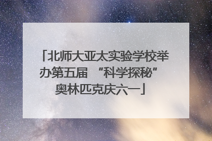 北师大亚太实验学校举办第五届 “科学探秘” 奥林匹克庆六一