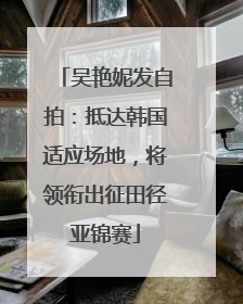 吴艳妮发自拍：抵达韩国适应场地，将领衔出征田径亚锦赛